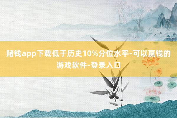赌钱app下载低于历史10%分位水平-可以赢钱的游戏软件-登录入口