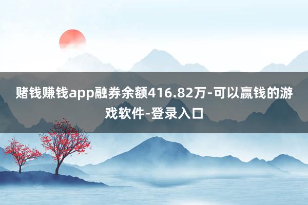 赌钱赚钱app融券余额416.82万-可以赢钱的游戏软件-登录入口