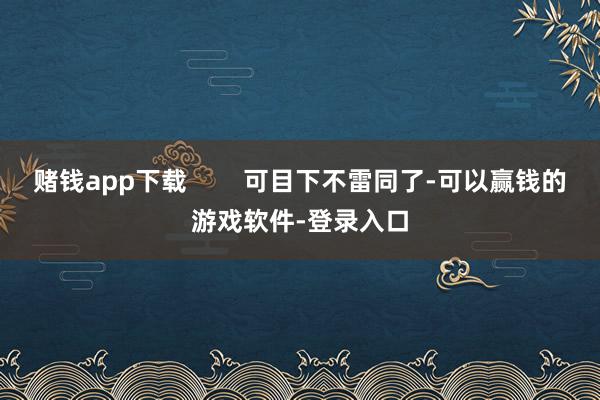 赌钱app下载 可目下不雷同了-可以赢钱的游戏软件-登录入口