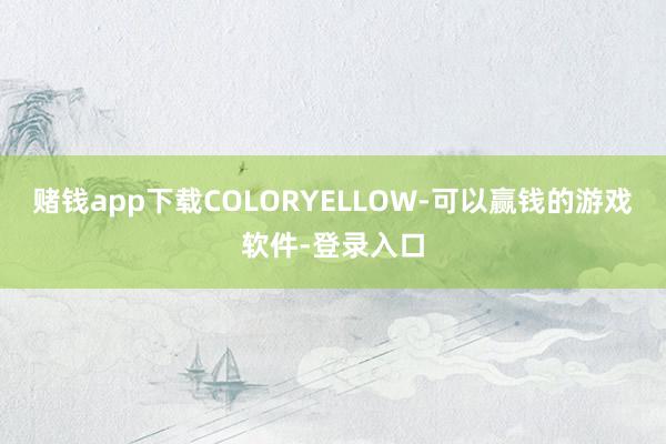 赌钱app下载COLORYELLOW-可以赢钱的游戏软件-登录入口