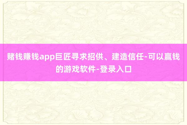赌钱赚钱app巨匠寻求招供、建造信任-可以赢钱的游戏软件-登录入口