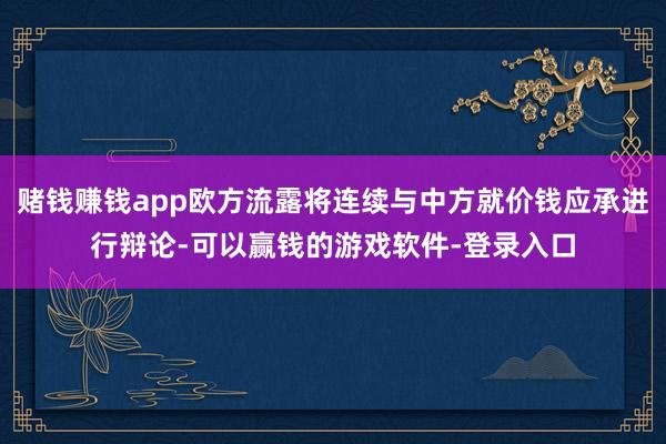 赌钱赚钱app欧方流露将连续与中方就价钱应承进行辩论-可以赢钱的游戏软件-登录入口
