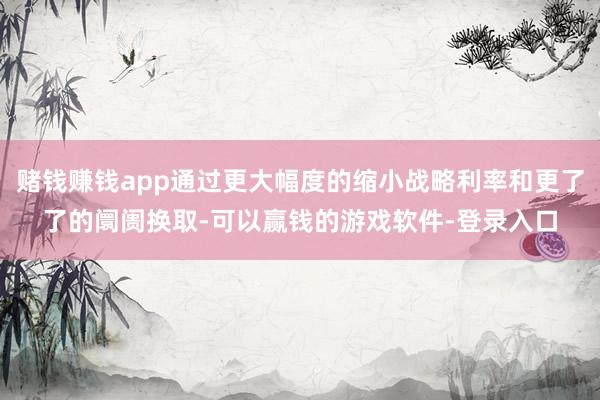 赌钱赚钱app通过更大幅度的缩小战略利率和更了了的阛阓换取-可以赢钱的游戏软件-登录入口