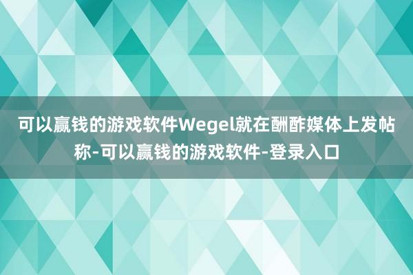 可以赢钱的游戏软件Wegel就在酬酢媒体上发帖称-可以赢钱的游戏软件-登录入口
