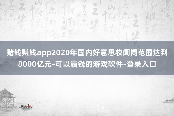 赌钱赚钱app2020年国内好意思妆阛阓范围达到8000亿元-可以赢钱的游戏软件-登录入口