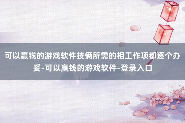 可以赢钱的游戏软件技俩所需的相工作项都逐个办妥-可以赢钱的游戏软件-登录入口