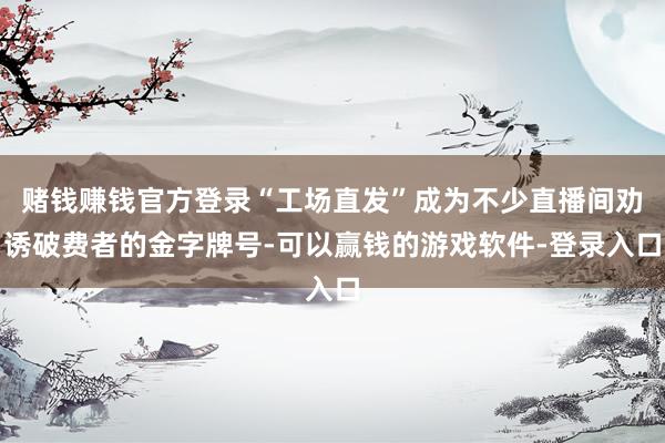 赌钱赚钱官方登录“工场直发”成为不少直播间劝诱破费者的金字牌号-可以赢钱的游戏软件-登录入口