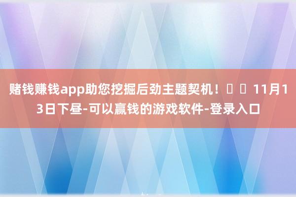 赌钱赚钱app助您挖掘后劲主题契机！		11月13日下昼-可以赢钱的游戏软件-登录入口