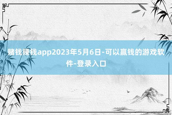 赌钱赚钱app　　2023年5月6日-可以赢钱的游戏软件-登录入口