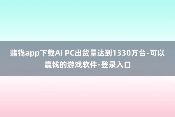 赌钱app下载AI PC出货量达到1330万台-可以赢钱的游戏软件-登录入口