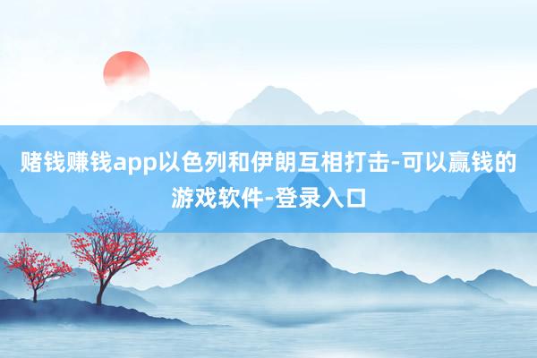 赌钱赚钱app以色列和伊朗互相打击-可以赢钱的游戏软件-登录入口