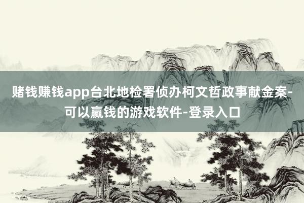 赌钱赚钱app台北地检署侦办柯文哲政事献金案-可以赢钱的游戏软件-登录入口