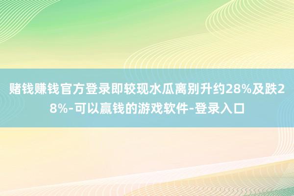 赌钱赚钱官方登录即较现水瓜离别升约28%及跌28%-可以赢钱的游戏软件-登录入口