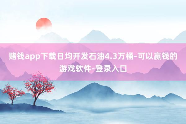 赌钱app下载日均开发石油4.3万桶-可以赢钱的游戏软件-登录入口