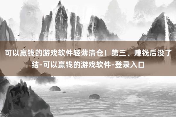 可以赢钱的游戏软件轻薄清仓！第三、赚钱后没了结-可以赢钱的游戏软件-登录入口