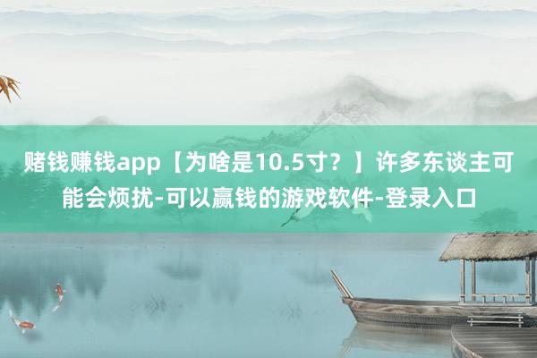 赌钱赚钱app【为啥是10.5寸？】许多东谈主可能会烦扰-可以赢钱的游戏软件-登录入口