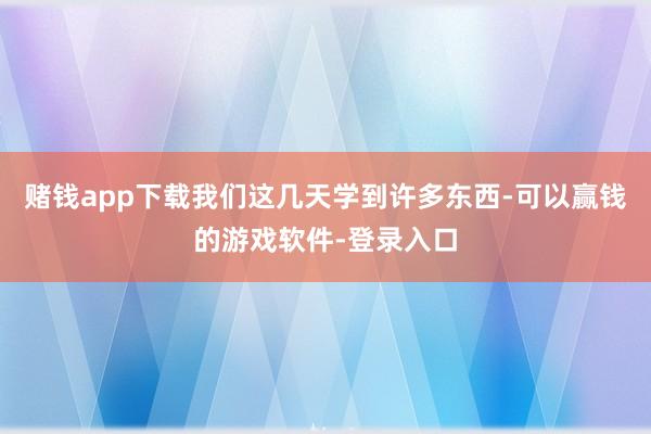 赌钱app下载我们这几天学到许多东西-可以赢钱的游戏软件-登录入口