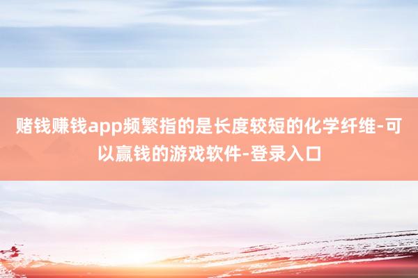 赌钱赚钱app频繁指的是长度较短的化学纤维-可以赢钱的游戏软件-登录入口