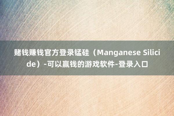 赌钱赚钱官方登录锰硅（Manganese Silicide）-可以赢钱的游戏软件-登录入口