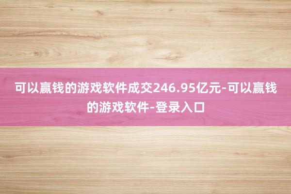 可以赢钱的游戏软件成交246.95亿元-可以赢钱的游戏软件-登录入口
