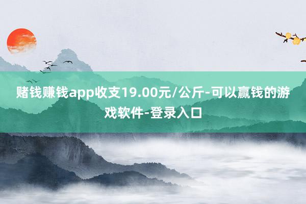 赌钱赚钱app收支19.00元/公斤-可以赢钱的游戏软件-登录入口
