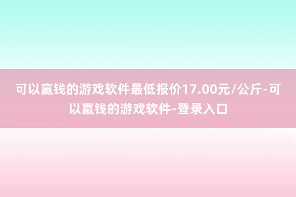 可以赢钱的游戏软件最低报价17.00元/公斤-可以赢钱的游戏软件-登录入口