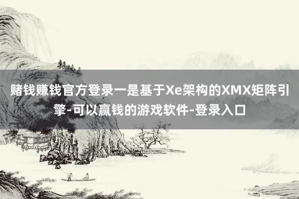 赌钱赚钱官方登录一是基于Xe架构的XMX矩阵引擎-可以赢钱的游戏软件-登录入口