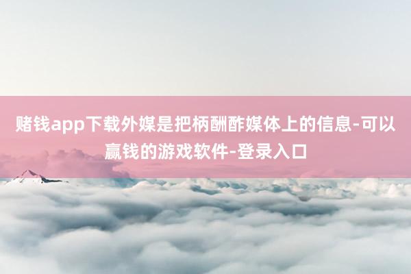 赌钱app下载外媒是把柄酬酢媒体上的信息-可以赢钱的游戏软件-登录入口