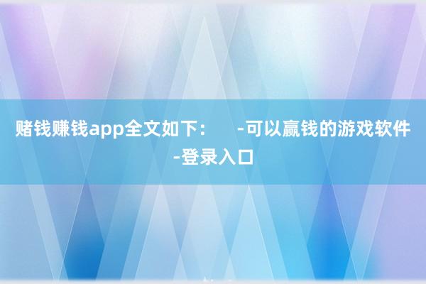 赌钱赚钱app全文如下：    -可以赢钱的游戏软件-登录入口