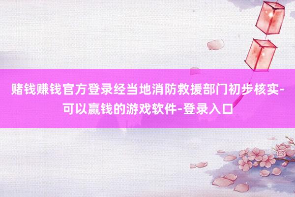 赌钱赚钱官方登录经当地消防救援部门初步核实-可以赢钱的游戏软件-登录入口