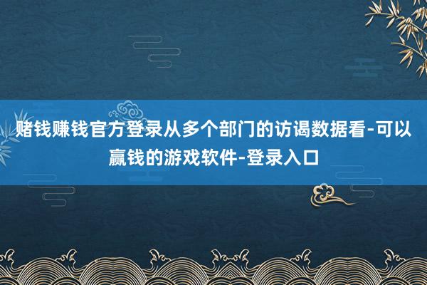 赌钱赚钱官方登录从多个部门的访谒数据看-可以赢钱的游戏软件-登录入口