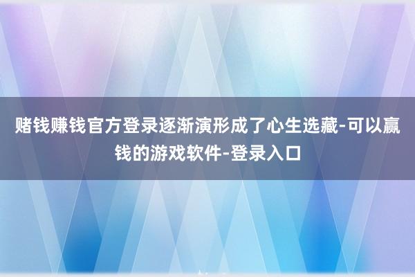 赌钱赚钱官方登录逐渐演形成了心生选藏-可以赢钱的游戏软件-登录入口