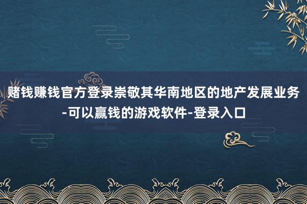 赌钱赚钱官方登录崇敬其华南地区的地产发展业务-可以赢钱的游戏软件-登录入口