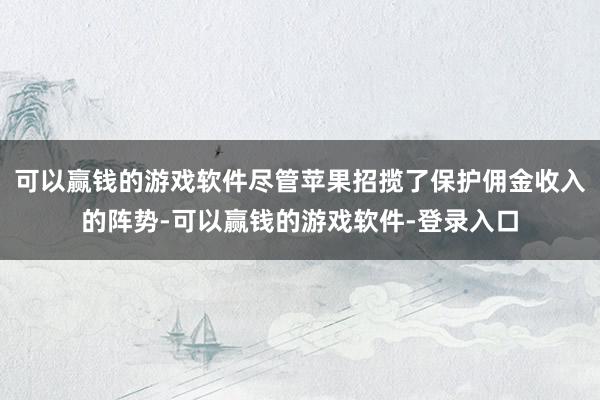 可以赢钱的游戏软件尽管苹果招揽了保护佣金收入的阵势-可以赢钱的游戏软件-登录入口