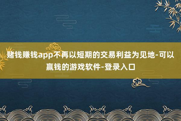 赌钱赚钱app不再以短期的交易利益为见地-可以赢钱的游戏软件-登录入口