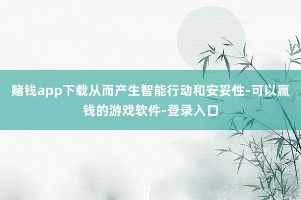 赌钱app下载从而产生智能行动和安妥性-可以赢钱的游戏软件-登录入口