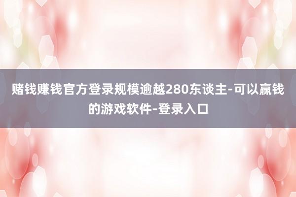 赌钱赚钱官方登录规模逾越280东谈主-可以赢钱的游戏软件-登录入口
