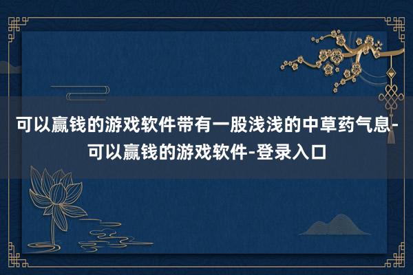 可以赢钱的游戏软件带有一股浅浅的中草药气息-可以赢钱的游戏软件-登录入口