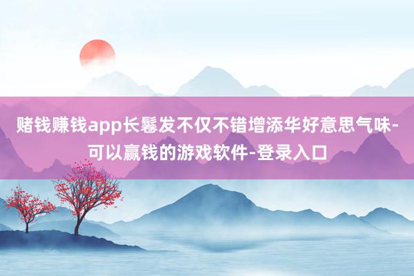 赌钱赚钱app长鬈发不仅不错增添华好意思气味-可以赢钱的游戏软件-登录入口