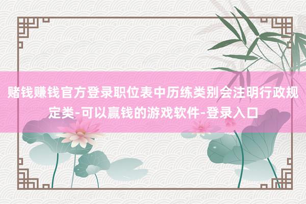 赌钱赚钱官方登录职位表中历练类别会注明行政规定类-可以赢钱的游戏软件-登录入口