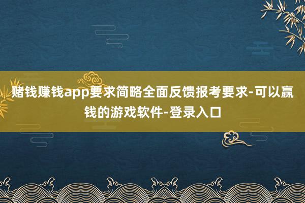 赌钱赚钱app要求简略全面反馈报考要求-可以赢钱的游戏软件-登录入口