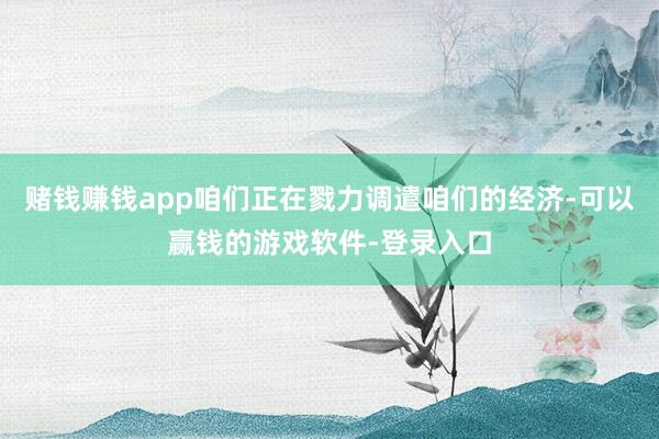 赌钱赚钱app咱们正在戮力调遣咱们的经济-可以赢钱的游戏软件-登录入口