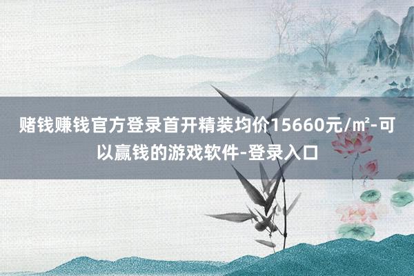 赌钱赚钱官方登录首开精装均价15660元/㎡-可以赢钱的游戏软件-登录入口