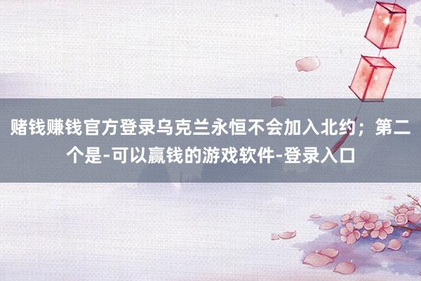 赌钱赚钱官方登录乌克兰永恒不会加入北约；第二个是-可以赢钱的游戏软件-登录入口