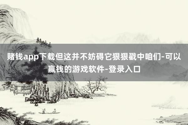 赌钱app下载但这并不妨碍它狠狠戳中咱们-可以赢钱的游戏软件-登录入口