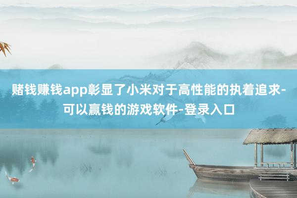 赌钱赚钱app彰显了小米对于高性能的执着追求-可以赢钱的游戏软件-登录入口