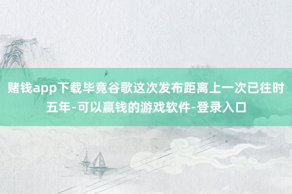 赌钱app下载毕竟谷歌这次发布距离上一次已往时五年-可以赢钱的游戏软件-登录入口