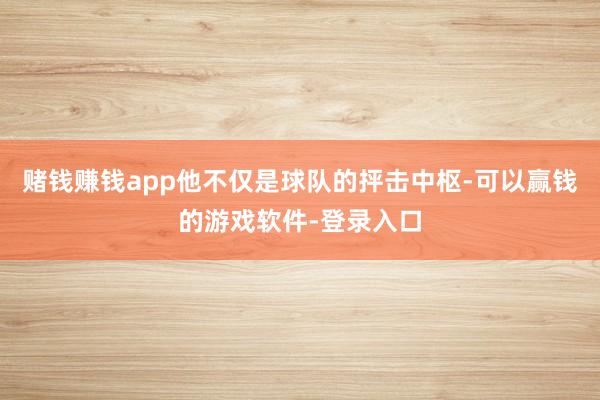 赌钱赚钱app他不仅是球队的抨击中枢-可以赢钱的游戏软件-登录入口