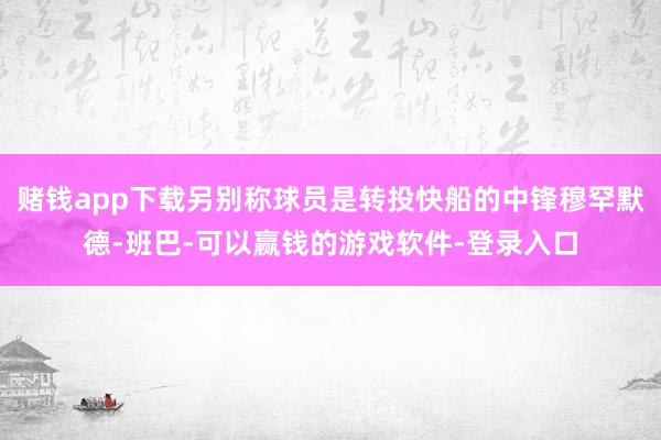 赌钱app下载另别称球员是转投快船的中锋穆罕默德-班巴-可以赢钱的游戏软件-登录入口