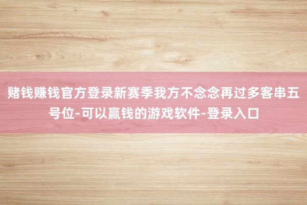 赌钱赚钱官方登录新赛季我方不念念再过多客串五号位-可以赢钱的游戏软件-登录入口